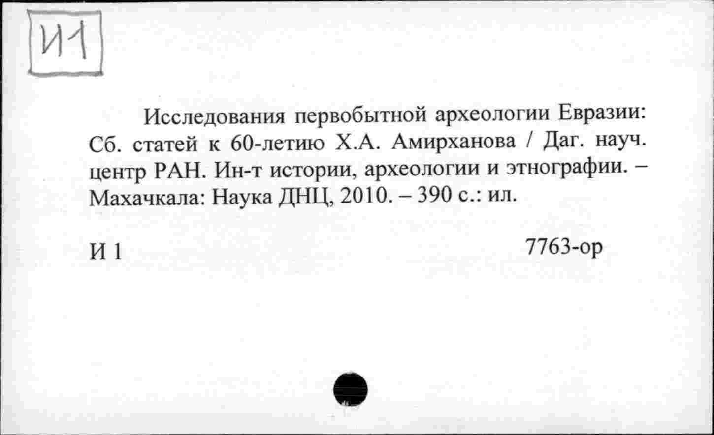 ﻿Исследования первобытной археологии Евразии: Сб. статей к 60-летию Х.А. Амирханова / Дат. науч, центр РАН. Ин-т истории, археологии и этнографии. -Махачкала: Наука ДНЦ, 2010. - 390 с.: ил.
И 1
7763-ор